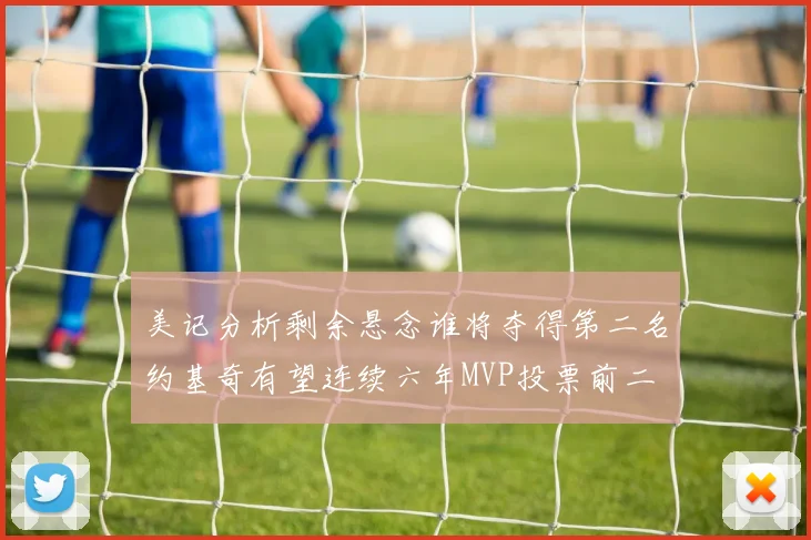 美记分析剩余悬念谁将夺得第二名约基奇有望连续六年MVP投票前二