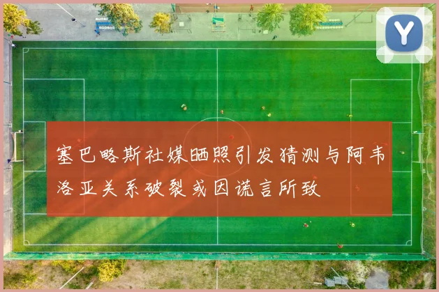 塞巴略斯社媒晒照引发猜测与阿韦洛亚关系破裂或因谎言所致