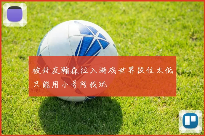 被好友瀚森拉入游戏世界段位太低只能用小号陪我玩