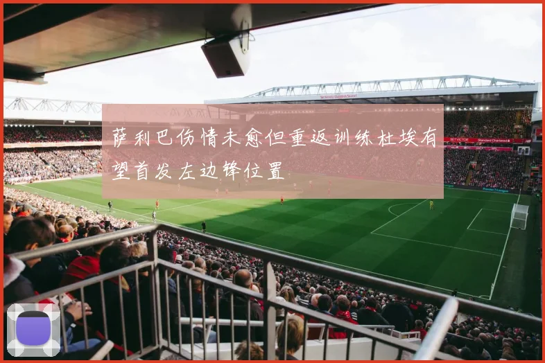 萨利巴伤情未愈但重返训练杜埃有望首发左边锋位置