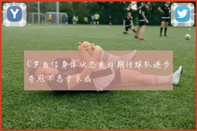C罗自信身体状态良好期待球队逐步夺冠不急于求成