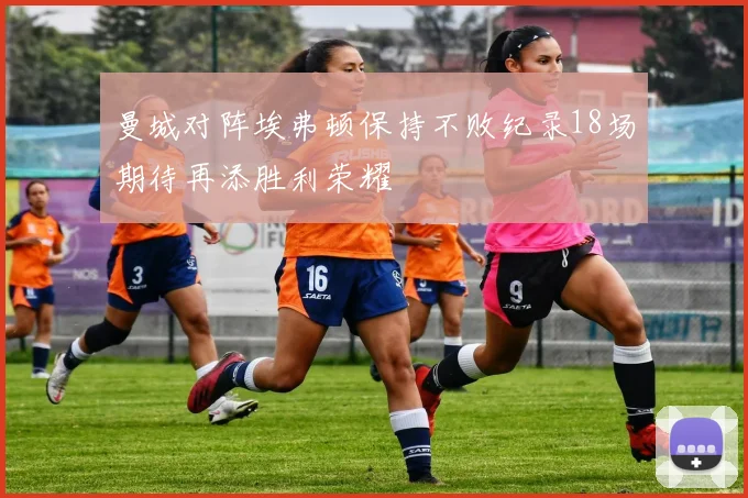 曼城对阵埃弗顿保持不败纪录18场期待再添胜利荣耀