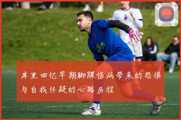 库里回忆早期脚踝伤病带来的恐惧与自我怀疑的心路历程