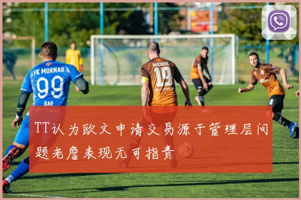 TT认为欧文申请交易源于管理层问题老詹表现无可指责