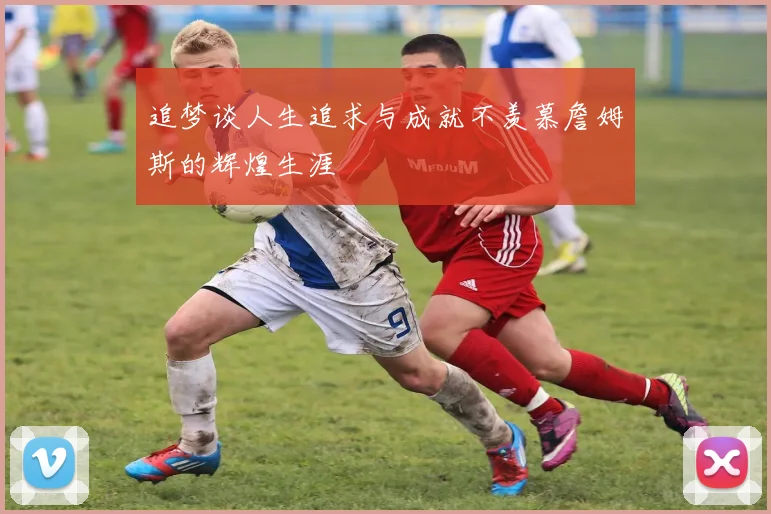 追梦谈人生追求与成就不羡慕詹姆斯的辉煌生涯