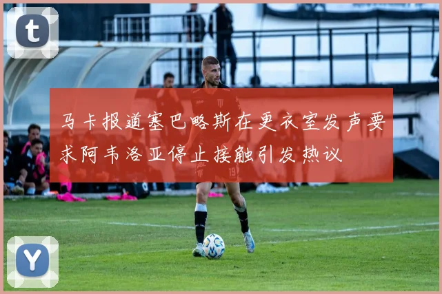 马卡报道塞巴略斯在更衣室发声要求阿韦洛亚停止接触引发热议