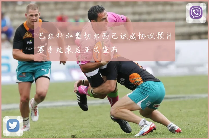 巴尔科加盟切尔西已达成协议预计赛季结束后正式宣布