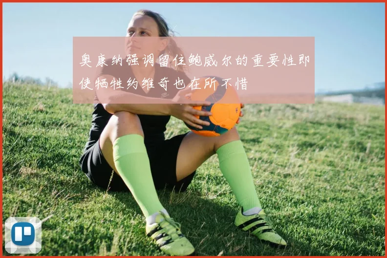 奥康纳强调留住鲍威尔的重要性即使牺牲约维奇也在所不惜