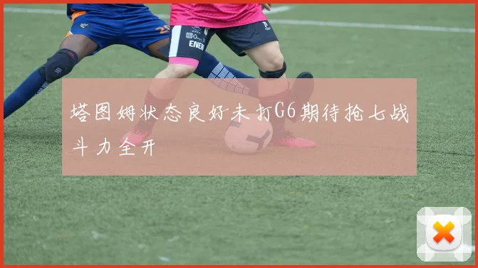 塔图姆状态良好未打G6期待抢七战斗力全开